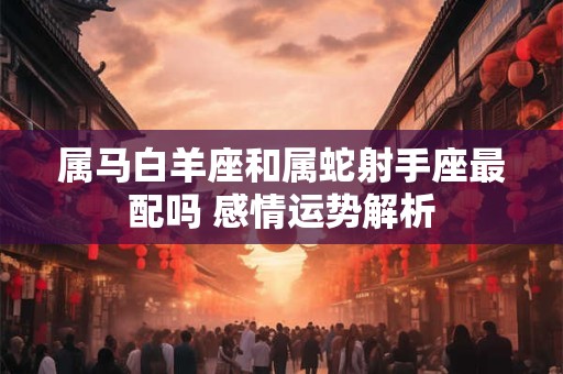 属马白羊座和属蛇射手座最配吗 感情运势解析