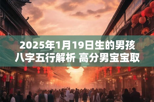 2025年1月19日生的男孩八字五行解析 高分男宝宝取名字