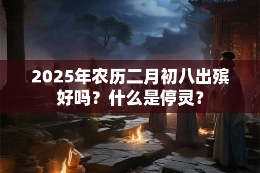 2025年农历二月初八出殡好吗？什么是停灵？