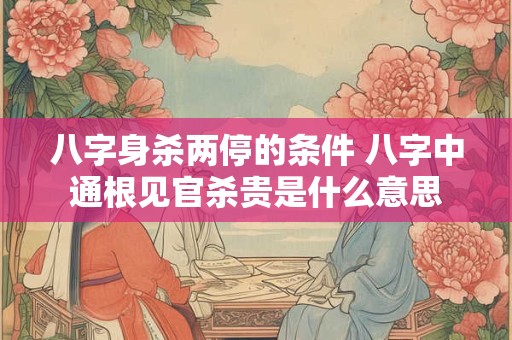 八字身杀两停的条件 八字中通根见官杀贵是什么意思
