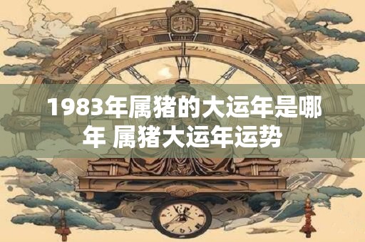 1983年属猪的大运年是哪年 属猪大运年运势