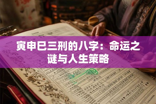 寅申巳三刑的八字:命运之谜与人生策略 寅申巳三刑的八字:命运之谜与人生策略