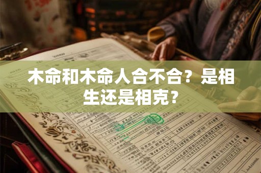 木命和木命人合不合？是相生还是相克？