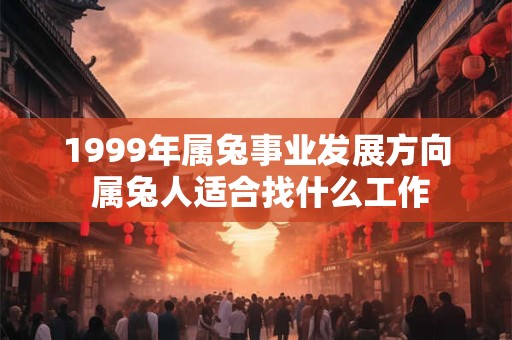 1999年属兔事业发展方向 属兔人适合找什么工作