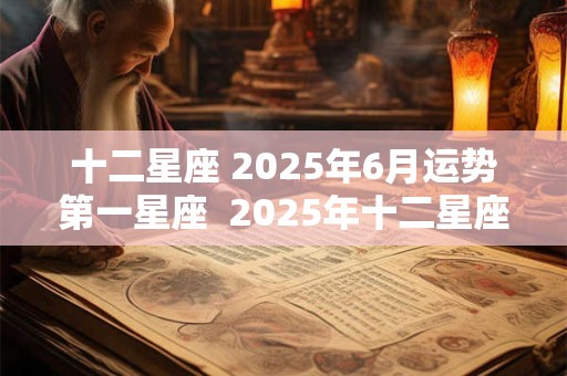 十二星座 2025年6月运势第一星座  2025年十二星座6月运势
