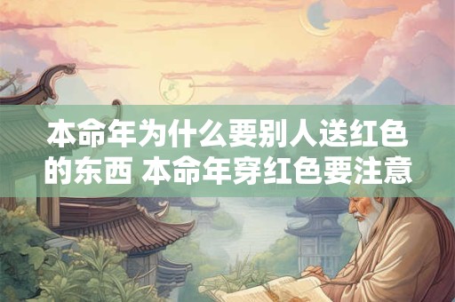 本命年为什么要别人送红色的东西 本命年穿红色要注意什么