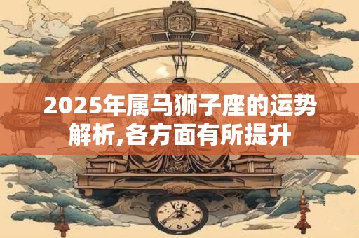 2025年属马狮子座的运势解析,各方面有所提升