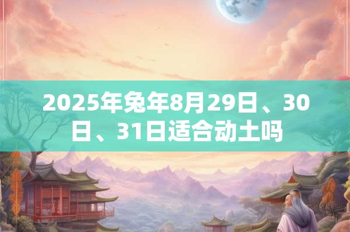 2025年兔年8月29日、30日、31日适合动土吗