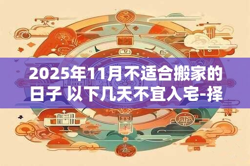 2025年11月不适合搬家的日子 以下几天不宜入宅-择吉日网