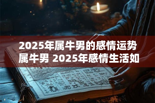 2025年属牛男的感情运势 属牛男 2025年感情生活如何