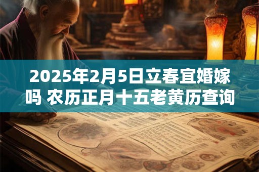 2025年2月5日立春宜婚嫁吗 农历正月十五老黄历查询