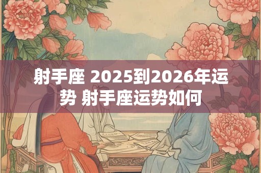 射手座 2025到2026年运势 射手座运势如何