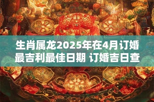 生肖属龙2025年在4月订婚最吉利最佳日期 订婚吉日查询