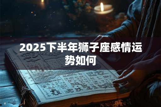 2025下半年狮子座感情运势如何