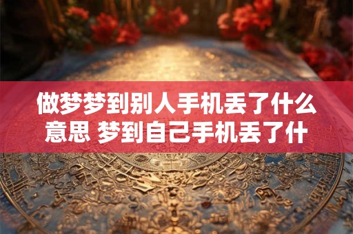 做梦梦到别人手机丢了什么意思 梦到自己手机丢了什么预兆