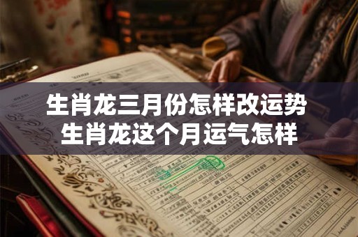 生肖龙三月份怎样改运势 生肖龙这个月运气怎样