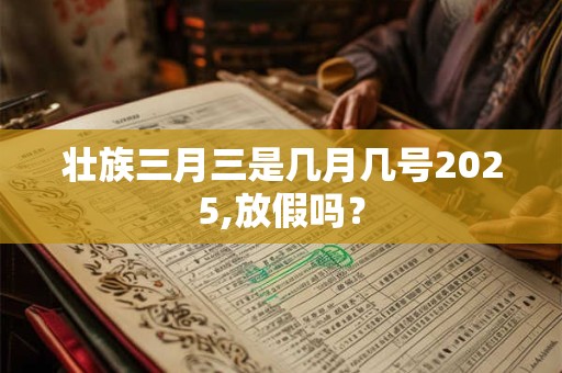 壮族三月三是几月几号2025,放假吗？