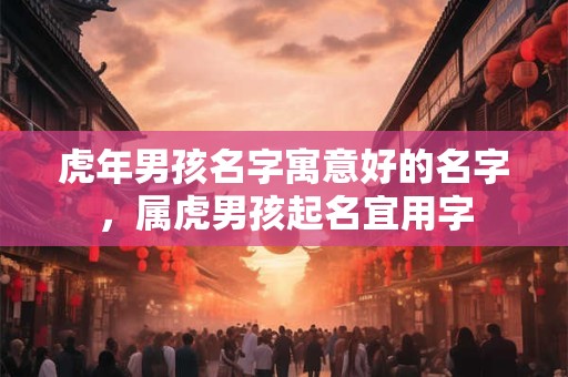 虎年男孩名字寓意好的名字，属虎男孩起名宜用字