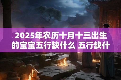 2025年农历十月十三出生的宝宝五行缺什么 五行缺什么