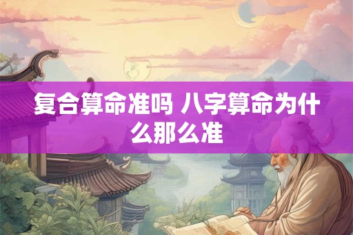 复合算命准吗 八字算命为什么那么准