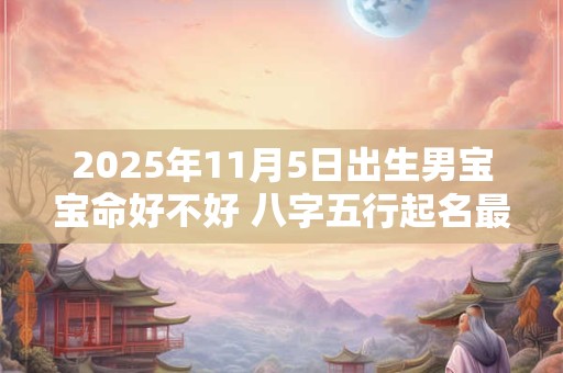 2025年11月5日出生男宝宝命好不好 八字五行起名最全款