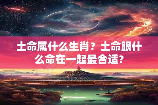 土命属什么生肖？土命跟什么命在一起最合适？