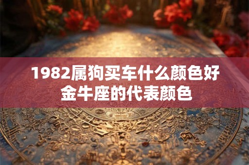 1982属狗买车什么颜色好 金牛座的代表颜色