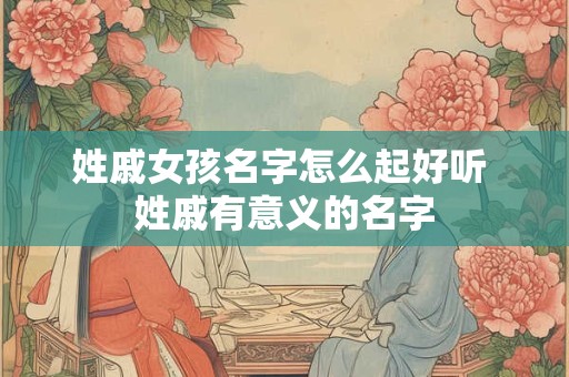 姓戚女孩名字怎么起好听 姓戚有意义的名字