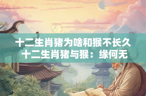 十二生肖猪为啥和猴不长久 十二生肖猪与猴：缘何无法长久