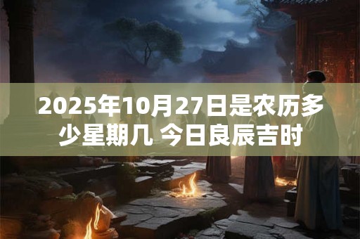 2025年10月27日是农历多少星期几 今日良辰吉时