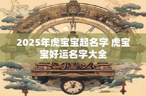 2025年虎宝宝起名字 虎宝宝好运名字大全
