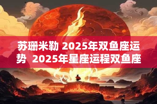 苏珊米勒 2025年双鱼座运势  2025年星座运程双鱼座