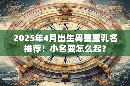 2025年4月出生男宝宝乳名推荐！小名要怎么起？