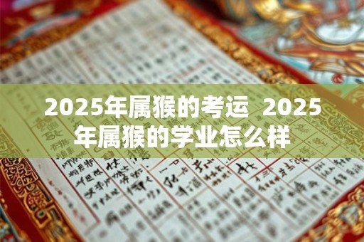 2025年属猴的考运  2025年属猴的学业怎么样