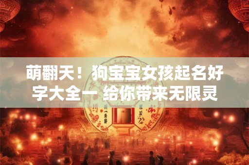 萌翻天！狗宝宝女孩起名好字大全一 给你带来无限灵感！
