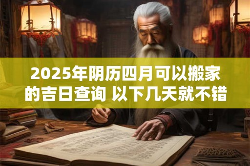 2025年阴历四月可以搬家的吉日查询 以下几天就不错