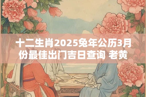 十二生肖2025兔年公历3月份最佳出门吉日查询 老黄历查询