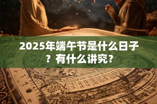 2025年端午节是什么日子？有什么讲究？