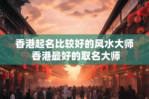 香港起名比较好的风水大师 香港最好的取名大师 香港起名比较好的风水大师 香港最好的取名大师