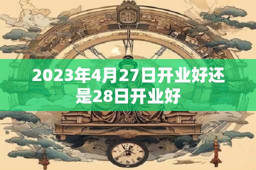 2023年4月27日开业好还是28日开业好