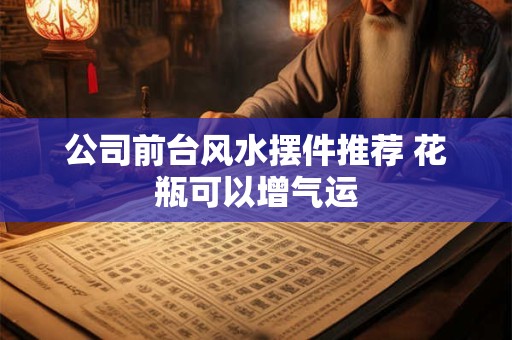 公司前台风水摆件推荐 花瓶可以增气运