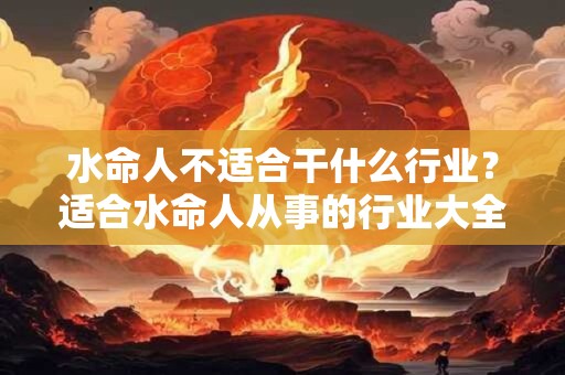 水命人不适合干什么行业?适合水命人从事的行业大全 水命人不适合干什么行业?适合水命人从事的行业大全