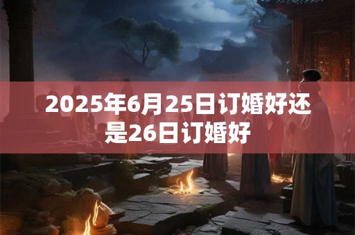 2025年6月25日订婚好还是26日订婚好