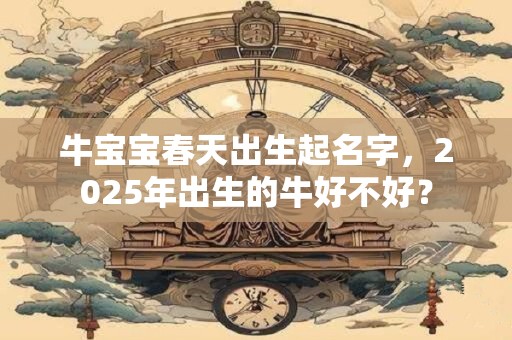 牛宝宝春天出生起名字，2026年出生的牛好不好？