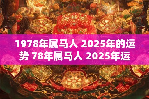 1978年属马人 2025年的运势 78年属马人 2025年运气如何