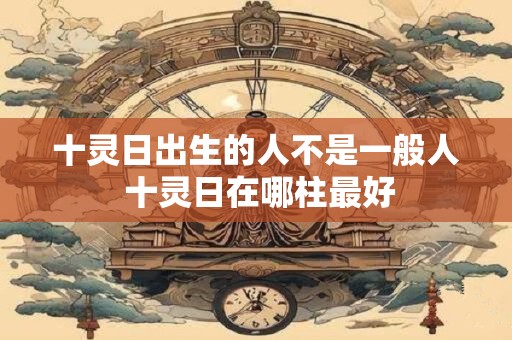 十灵日出生的人不是一般人 十灵日在哪柱最好