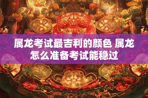 属龙考试最吉利的颜色 属龙怎么准备考试能稳过