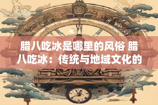 腊八吃冰是哪里的风俗 腊八吃冰：传统与地域文化的交融