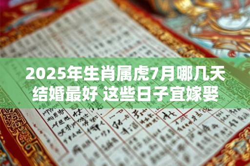 2025年生肖属虎7月哪几天结婚最好 这些日子宜嫁娶