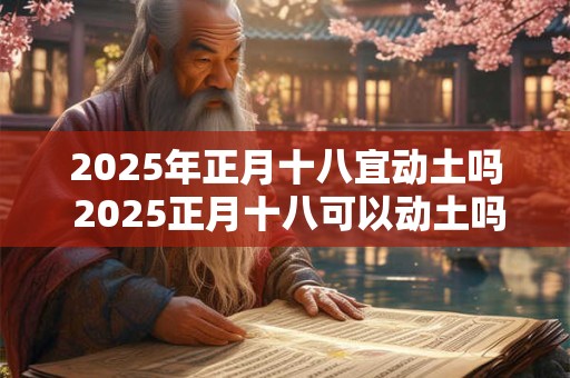 2025年正月十八宜动土吗 2025正月十八可以动土吗